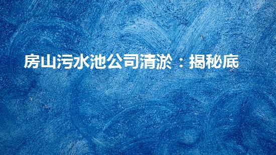 房山污水池公司清淤：揭秘底層黑幕，你真的知道這背后隱藏的秘密嗎？